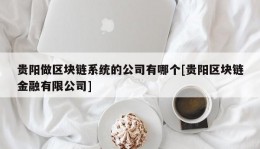 贵阳做区块链系统的公司有哪个[贵阳区块链金融有限公司]