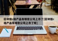 区块链c端产品有哪些公司上市了[区块链c端产品有哪些公司上市了呢]